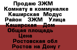 Продаю ЗЖМ !!! Комнату в коммуналке, Каширская/ Модус › Район ­ ЗЖМ › Улица ­ Каширская › Дом ­ 10 › Общая площадь ­ 12 › Цена ­ 650 000 - Ростовская обл., Ростов-на-Дону г. Недвижимость » Квартиры продажа   . Ростовская обл.,Ростов-на-Дону г.